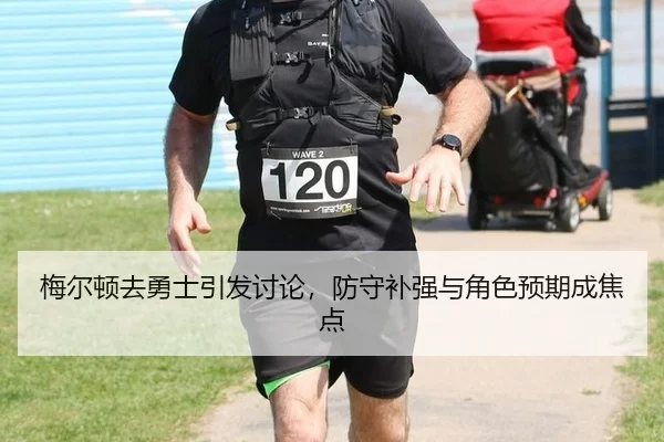 梅尔顿去勇士引发讨论，防守补强与角色预期成焦点